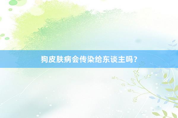 狗皮肤病会传染给东谈主吗？
